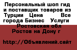 Персональный шоп-гид и поставщик товаров из Турции › Цена ­ 100 - Все города Бизнес » Услуги   . Ростовская обл.,Ростов-на-Дону г.